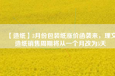 【造紙】3月份包裝紙漲價(jià)函襲來(lái)，理文造紙銷(xiāo)售周期將從一個(gè)月改為5天
