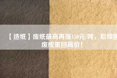 【造紙】廢紙最高再漲150元/噸，后續(xù)國(guó)廢或重回高價(jià)！
