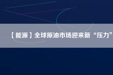 【能源】全球原油市場(chǎng)迎來新“壓力”