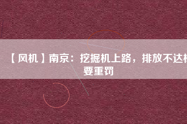 【風(fēng)機(jī)】南京：挖掘機(jī)上路，排放不達(dá)標(biāo)要重罰