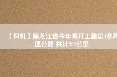 【風(fēng)機】黑龍江省今年將開工建設(shè)4條高速公路 共計282公里
