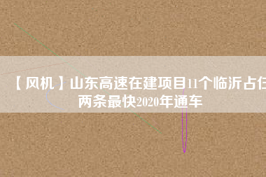 【風(fēng)機】山東高速在建項目11個臨沂占仨 兩條最快2020年通車