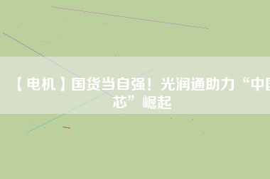 【電機】國貨當自強！光潤通助力“中國芯”崛起
          