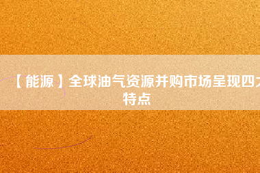 【能源】全球油氣資源并購市場(chǎng)呈現(xiàn)四大特點(diǎn)