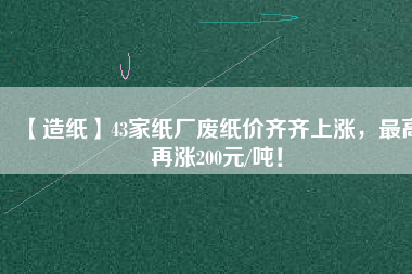 【造紙】43家紙廠廢紙價(jià)齊齊上漲，最高再漲200元/噸！