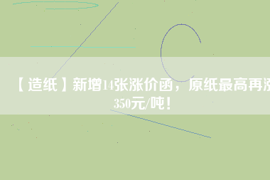 【造紙】新增14張漲價(jià)函，原紙最高再漲350元/噸！