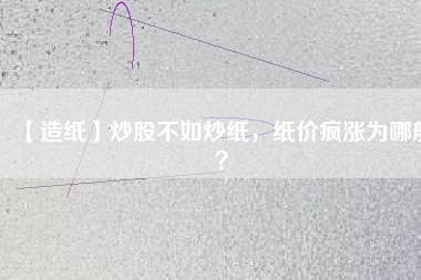 【造紙】炒股不如炒紙，紙價(jià)瘋漲為哪般？