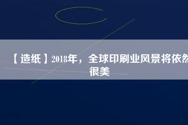 【造紙】2018年，全球印刷業(yè)風(fēng)景將依然很美
