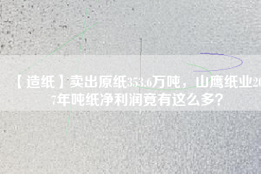 【造紙】賣出原紙353.6萬噸，山鷹紙業(yè)2017年噸紙凈利潤竟有這么多？