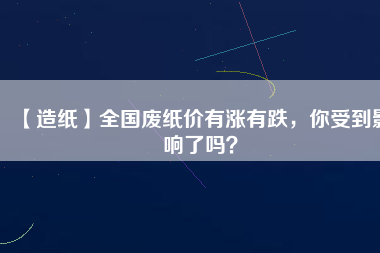 【造紙】全國廢紙價有漲有跌，你受到影響了嗎？