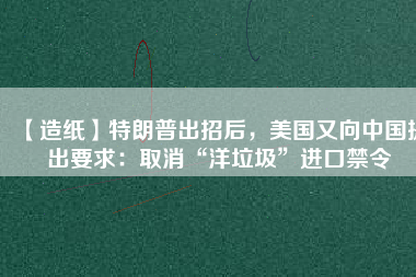 【造紙】特朗普出招后，美國又向中國提出要求：取消“洋垃圾”進(jìn)口禁令