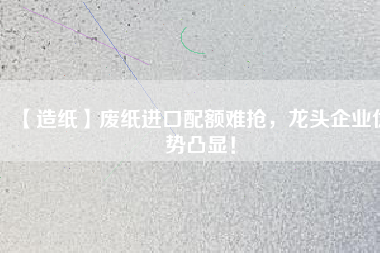【造紙】廢紙進(jìn)口配額難搶，龍頭企業(yè)優(yōu)勢凸顯！