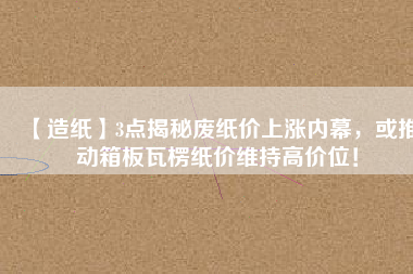 【造紙】3點(diǎn)揭秘廢紙價(jià)上漲內(nèi)幕，或推動(dòng)箱板瓦楞紙價(jià)維持高價(jià)位！