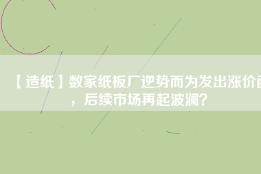 【造紙】數(shù)家紙板廠逆勢而為發(fā)出漲價(jià)函，后續(xù)市場再起波瀾？