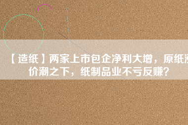 【造紙】兩家上市包企凈利大增，原紙漲價(jià)潮之下，紙制品業(yè)不虧反賺？