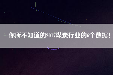 你所不知道的2017煤炭行業(yè)的6個(gè)數(shù)據(jù)！