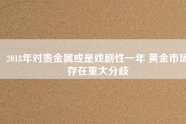 2018年對(duì)貴金屬或是戲劇性一年 黃金市場存在重大分歧