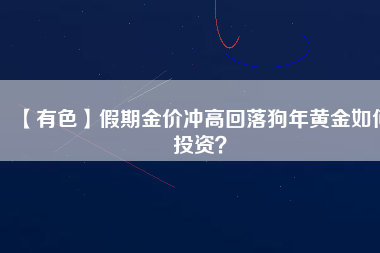 【有色】假期金價沖高回落狗年黃金如何投資？