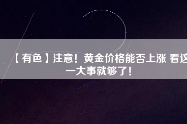 【有色】注意！黃金價格能否上漲 看這一大事就夠了！