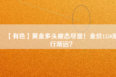【有色】黃金多頭疲態(tài)盡顯！金價1350漸行漸遠？