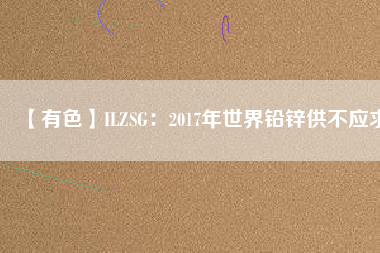 【有色】ILZSG:2017年世界鉛鋅供不應求