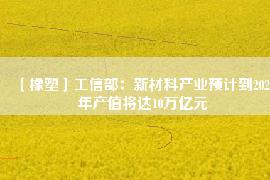【橡塑】工信部：新材料產(chǎn)業(yè)預計到2025年產(chǎn)值將達10萬億元 