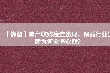 【橡塑】破產(chǎn)收購接連出現(xiàn)，聚酯行業(yè)洗牌為何愈演愈烈？