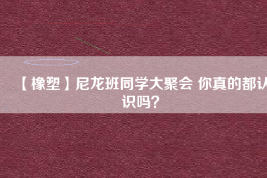 【橡塑】尼龍班同學大聚會 你真的都認識嗎？ 