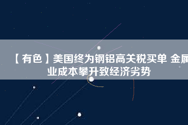 【有色】美國(guó)終為鋼鋁高關(guān)稅買單 金屬業(yè)成本攀升致經(jīng)濟(jì)劣勢(shì)