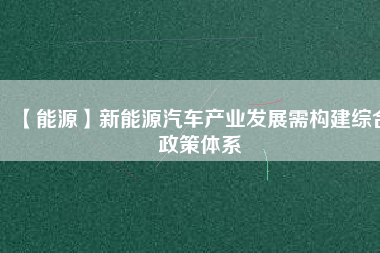 【能源】新能源汽車(chē)產(chǎn)業(yè)發(fā)展需構(gòu)建綜合政策體系