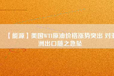 【能源】美國(guó)WTI原油價(jià)格漲勢(shì)突出 對(duì)亞洲出口隨之急墜