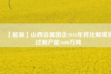 【能源】山西省屬?lài)?guó)企2018年將化解煤炭過(guò)剩產(chǎn)能1600萬(wàn)噸