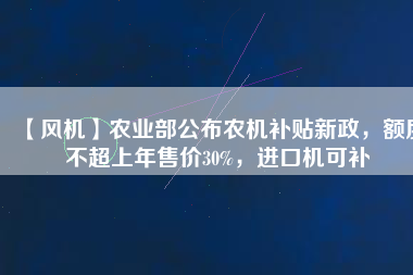 【風(fēng)機】農(nóng)業(yè)部公布農(nóng)機補貼新政，額度不超上年售價30%，進口機可補