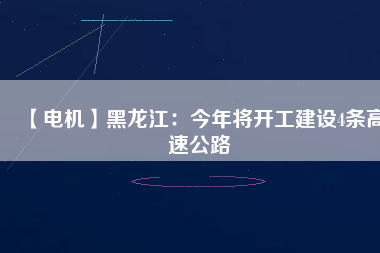 【電機(jī)】黑龍江：今年將開(kāi)工建設(shè)4條高速公路
          