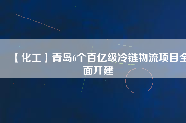 【化工】青島6個百億級冷鏈物流項(xiàng)目全面開建