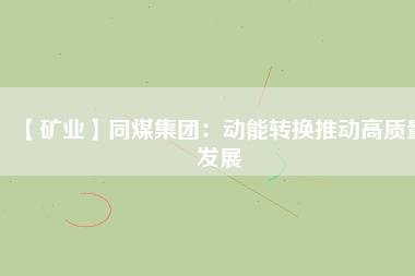 【礦業(yè)】同煤集團：動能轉(zhuǎn)換推動高質(zhì)量發(fā)展