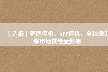 【造紙】鸚鵡停機、APP停機，全球闊葉漿市場供給受影響