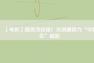 【電機】國貨當自強！光潤通助力“中國芯”崛起
          