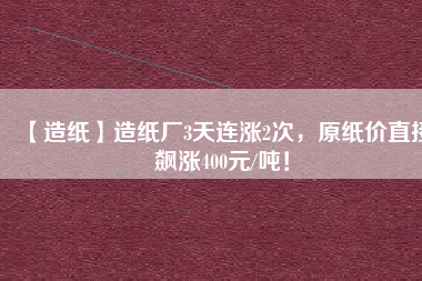 【造紙】造紙廠3天連漲2次，原紙價直接飆漲400元/噸！
