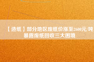 【造紙】部分地區(qū)廢紙價漲至2600元/噸，暴露廢紙回收三大困境
