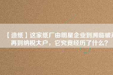 【造紙】這家紙廠由明星企業(yè)到瀕臨破產(chǎn)再到納稅大戶，它究竟經(jīng)歷了什么？