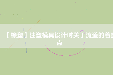 【橡塑】注塑模具設(shè)計(jì)時關(guān)于流道的著重點(diǎn)