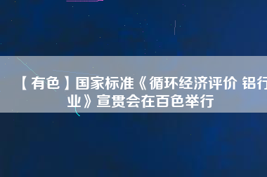 【有色】國家標(biāo)準(zhǔn)《循環(huán)經(jīng)濟(jì)評價 鋁行業(yè)》宣貫會在百色舉行