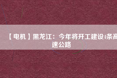 【電機(jī)】黑龍江：今年將開(kāi)工建設(shè)4條高速公路
          