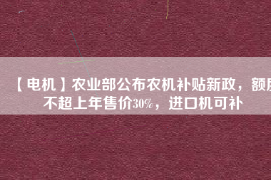 【電機】農(nóng)業(yè)部公布農(nóng)機補貼新政，額度不超上年售價30%，進口機可補
          