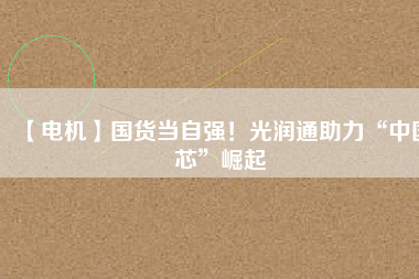 【電機】國貨當自強！光潤通助力“中國芯”崛起
          