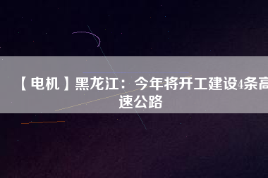 【電機(jī)】黑龍江：今年將開(kāi)工建設(shè)4條高速公路
          