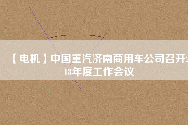 【電機(jī)】中國重汽濟(jì)南商用車公司召開2018年度工作會(huì)議
          
