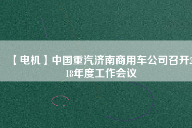 【電機(jī)】中國重汽濟(jì)南商用車公司召開2018年度工作會(huì)議
          