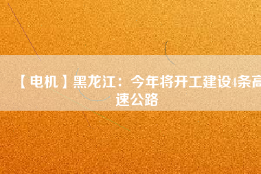 【電機(jī)】黑龍江：今年將開(kāi)工建設(shè)4條高速公路
          